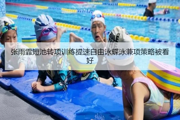 张雨霏短池转项训练提速自由泳蝶泳兼项策略被看好